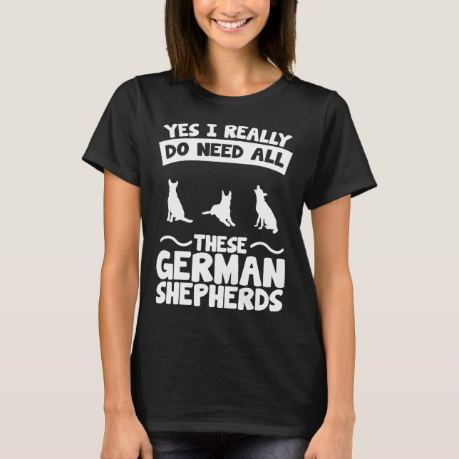 Yes I Really Do Need These German Shepherds T-Shirt (Front)