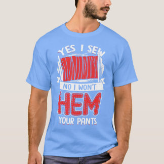 Yes I Sew No I Wont Hem Your Pants  T-Shirt
