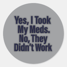 Yes, I Took My Meds. No, They Didn’t Work Classic Round Sticker
