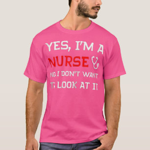 Yes Im A Nurse No I Dont Want o Look At It  T-Shirt