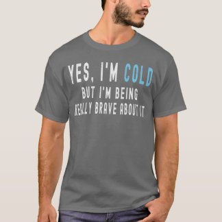 Yes Im Cold But Im Being Really Brave About It Fun T-Shirt