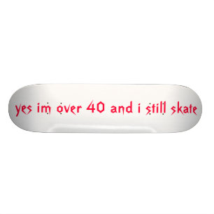 yes im over 40 and i still skate skateboard