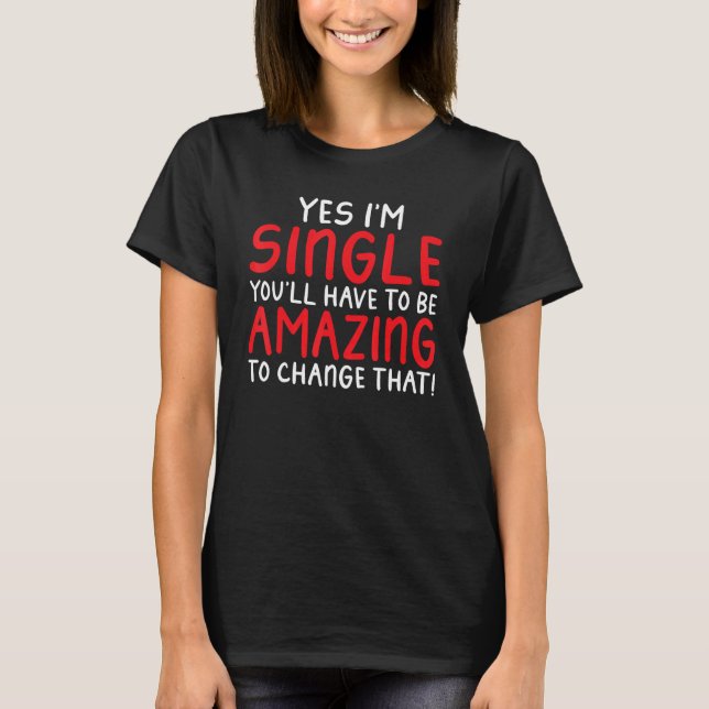 Yes im Single you will have be amazing to change t T-Shirt (Front)