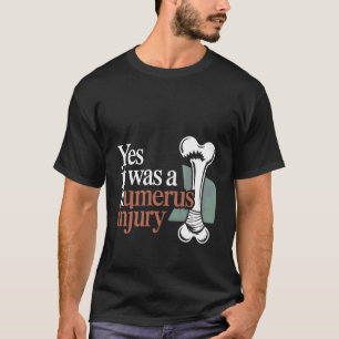 Yes It Was A Humerus Injury Broken Arm Recovery -- T-Shirt