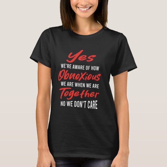 Yes We're Aware Of How Obnoxious We Are Together F T-Shirt (Front)