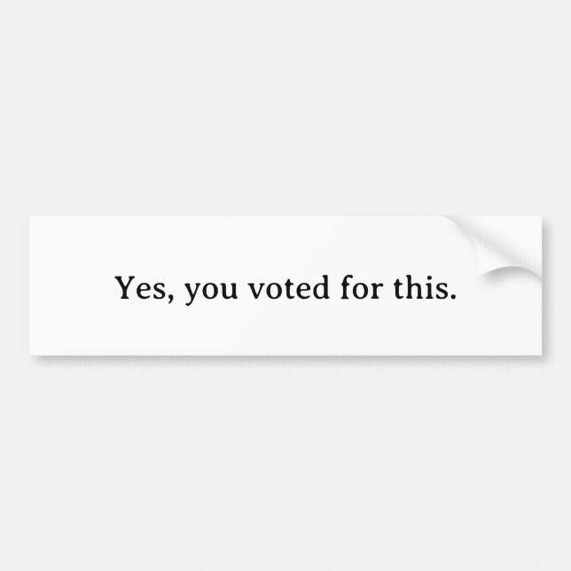 Yes, you voted for this.  bumper sticker (Front)
