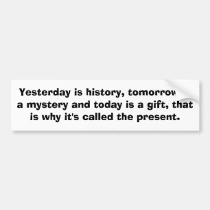 Yesterday is history, tomorrow is a mystery and... bumper sticker