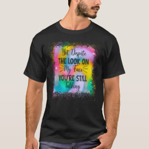 Yet Despite The Look On My Face You re Still T-Shirt