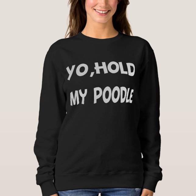 Yo  hold my poodle     sweatshirt (Front)