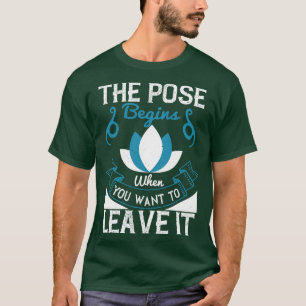 Yoga The Pose Begins When You Want To Leave It T-Shirt