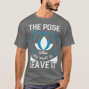 Yoga The Pose Begins When You Want To Leave It T-Shirt