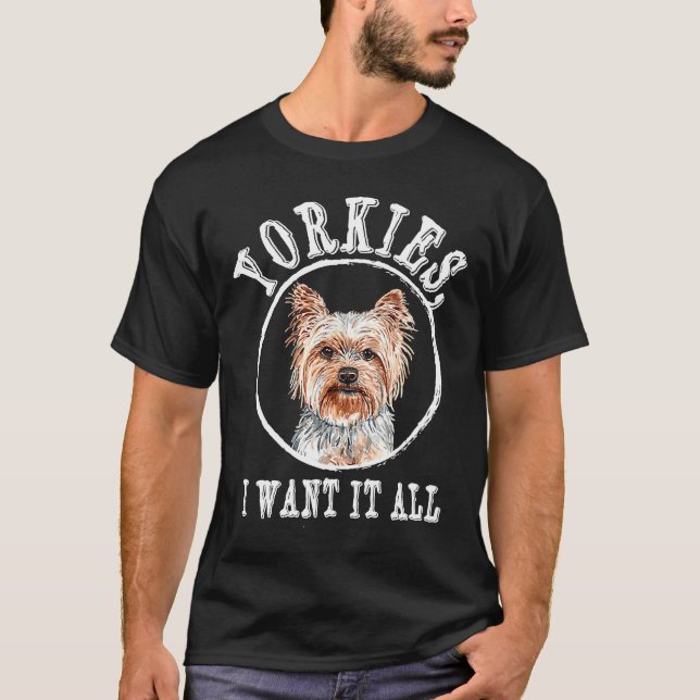 Yorkies I Want It All Yorkshire Terrier Dog Breed T-Shirt (Front)