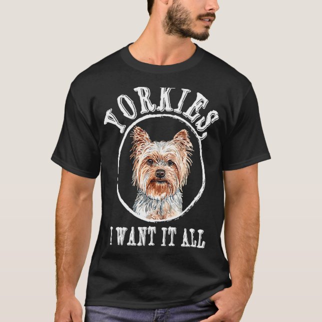 Yorkies I Want It All Yorkshire Terrier Dog Breed T-Shirt (Front)