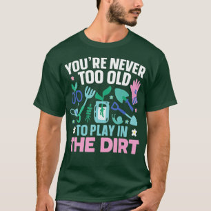 You39re Never Too Old To Play In The Dirt Gardenin T-Shirt