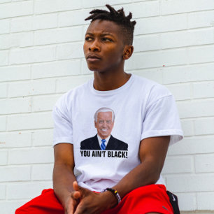 YOU AIN'T BLACK! FUNNY JOE BIDEN T-SHIRTS