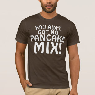 YOU AIN'T GOT NO PANCAKE MIX! T-Shirt
