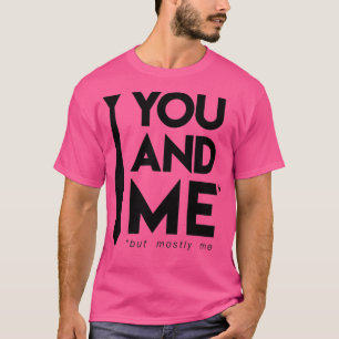You and me but mostly me T-Shirt