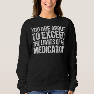 You Are About To Exceed The Limits Of My Medicatio Sweatshirt