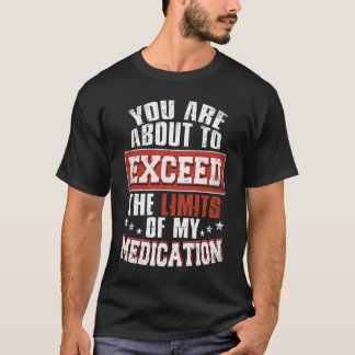 You Are About To Exceed The Limits Of My Medicatio T-Shirt