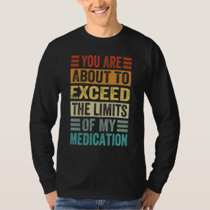 You Are About To Exceed The Limits Of My Medicatio T-Shirt