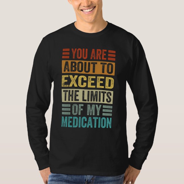 You Are About To Exceed The Limits Of My Medicatio T-Shirt (Front)