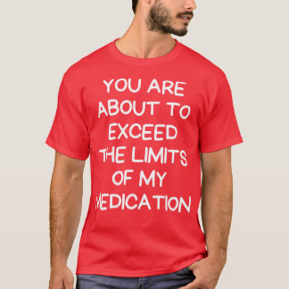you are about to exceed the limits of my medicatio T-Shirt