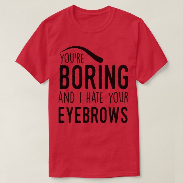 You are boring and I hate your eyebrows T-Shirt (Design Front)