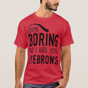 You are boring and I hate your eyebrows T-Shirt