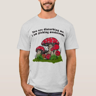 You Are Disturbing Me. I Am Picking Mushrooms Tee