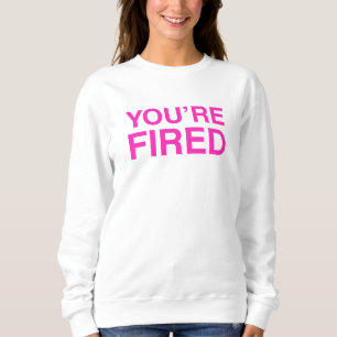 You are Fired Sweatshirt