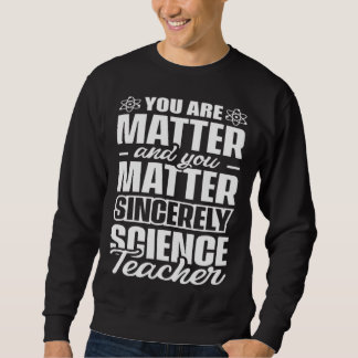 You are matter and you matter sincerely Science Te Sweatshirt