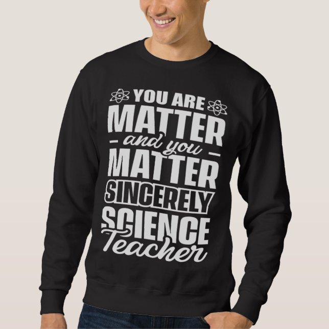 You are matter and you matter sincerely Science Te Sweatshirt (Front)
