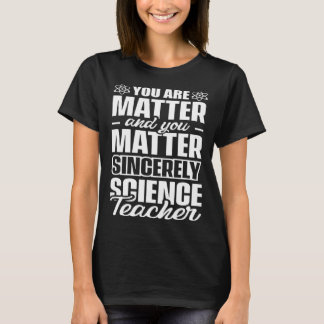 You are matter and you matter sincerely Science Te T-Shirt