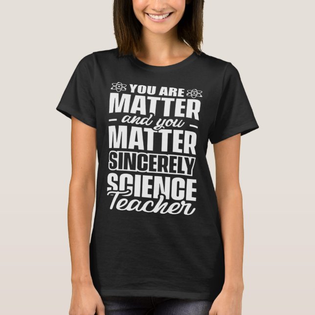 You are matter and you matter sincerely Science Te T-Shirt (Front)