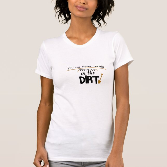 You Are Never Too Old To Play In The Dirt,funny T-Shirt (Front)
