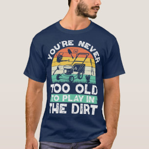 You Are Never Too Old To Play In The Dirt Gardener T-Shirt