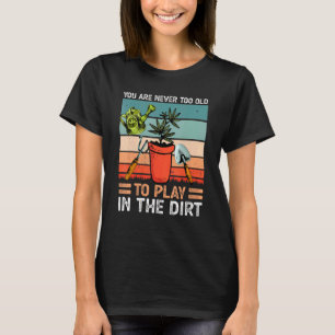 You Are Never Too Old To Play In The Dirt Gardenin T-Shirt