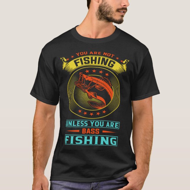 You are not fishing unless you are bass fishing T-Shirt (Front)