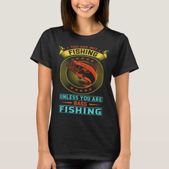You are not fishing unless you are bass fishing T-Shirt (Front)
