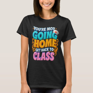 You Are Not Going Home Get Back To Class School Nu T-Shirt
