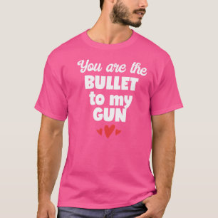 You Are The Bullet To My Gun T-Shirt