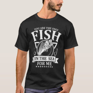 You Are The Only Fish In The Sea For Me Fishing F T-Shirt