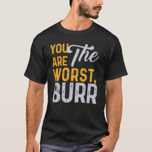 You Are The Worst Burr T-Shirt