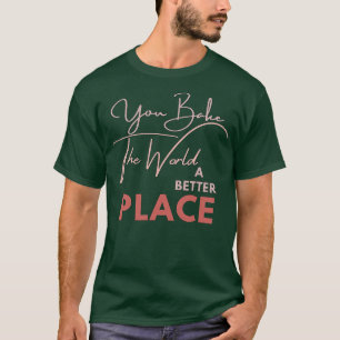 YOU BAKE THE WORLD A BETTER PLACE 1 T-Shirt