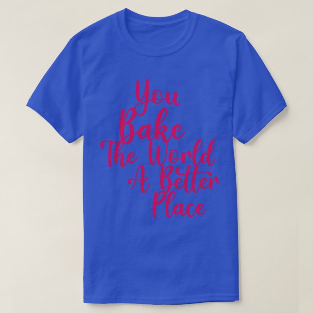 You Bake The World A Better Place 3 T-Shirt (Design Front)