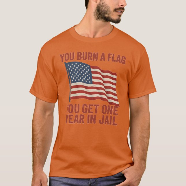 YOU BURN A FLAG YOU GET ONE YEAR IN JAIL T-Shirt (Front)