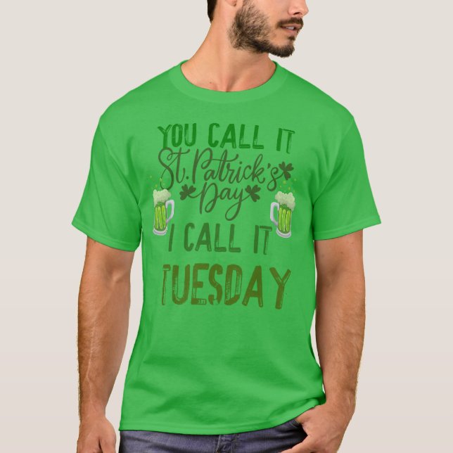 YOU CALL IT ST PATRICK'S DAY I CALL IT TUESDAY T-Shirt (Front)
