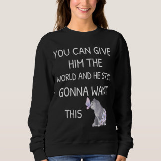 You Can Give Him The World And He Still Gonna Want Sweatshirt