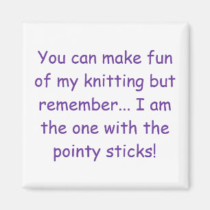 You can make fun of my knitting but remember...... magnet