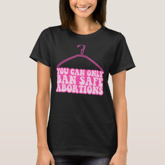 You Can Only Ban Safe Abortions Pro Choice Feminis T-Shirt
